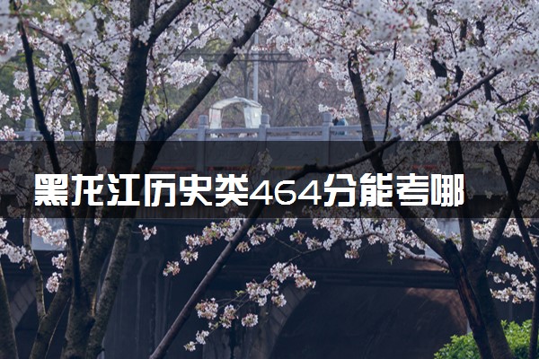 黑龙江历史类464分能考哪些大学 2025考生稳上的大学名单