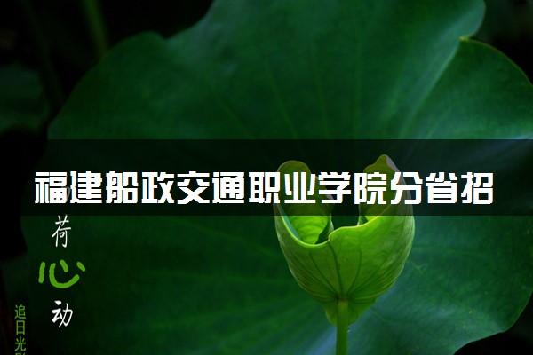 福建船政交通职业学院分省招生人数及招生专业2025年招生计划参考