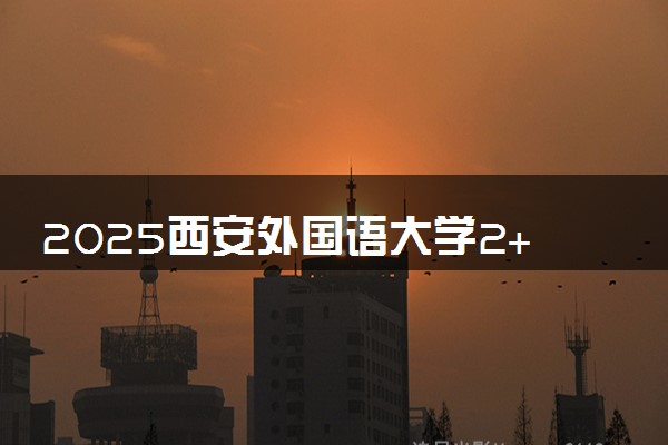 2025西安外国语大学2+2国际本科报名入口 怎么报考