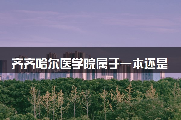 齐齐哈尔医学院属于一本还是二本？本科一批、二批的区别及报考建议