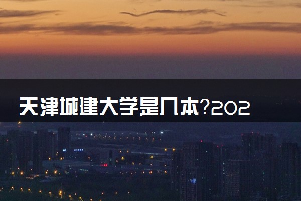 天津城建大学是几本？2025年高考多少分能上及报考建议