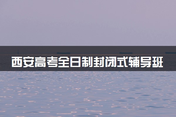 西安高考全日制封闭式辅导班哪家好