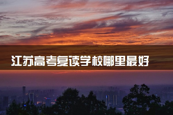 江苏高考复读学校哪里最好 2025年复读机构排行榜