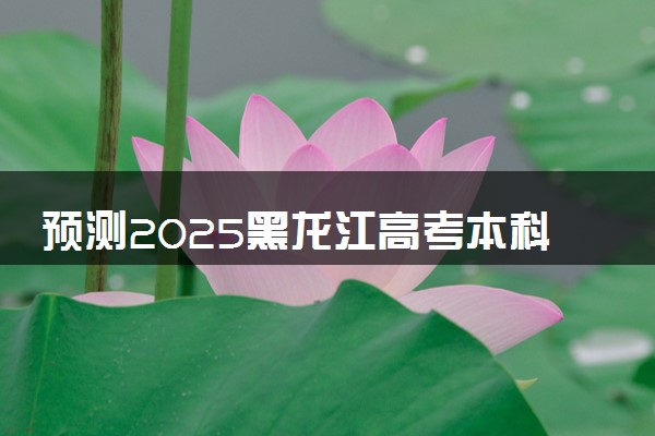 预测2025黑龙江高考本科分数线 最低多少分可以上本科大学