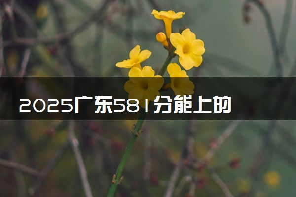 2025广东581分能上的大学有哪些 可以报考院校名单