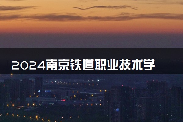 2024南京铁道职业技术学院在新疆录取分数线 各专业分数及位次