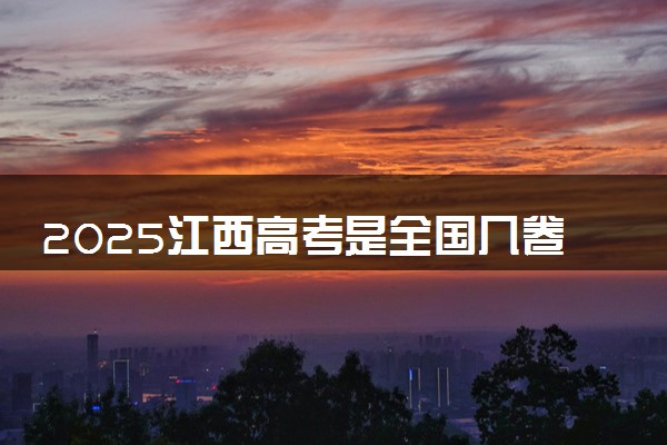 2025江西高考是全国几卷一卷还是二卷最新高考模式是什么