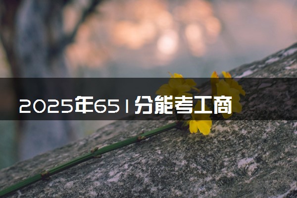 2025年651分能考工商管理类专业吗 651分工商管理类专业大学推荐