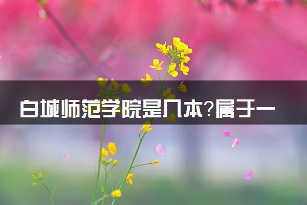 白城师范学院是几本？属于一本还是二本？2025年分数线预测及报考建议