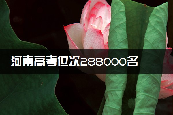 河南高考位次288000名左右报什么大学好（2025年参考）