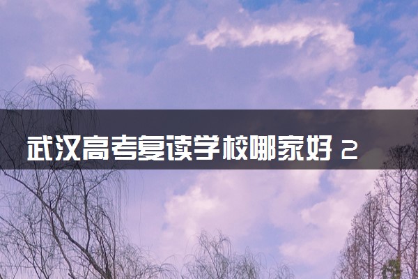 武汉高考复读学校哪家好 2025口碑好的复读机构