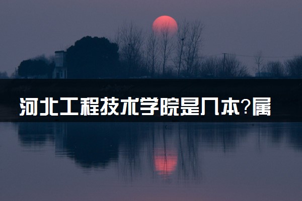 河北工程技术学院是几本？属于一本还是二本？2025年分数线预测及报考建议