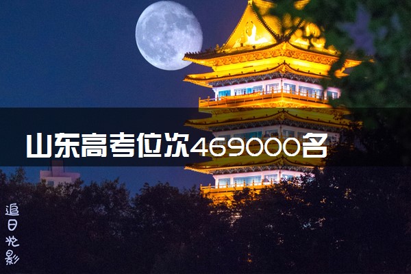 山东高考位次469000名左右报什么大学好（2025年参考）