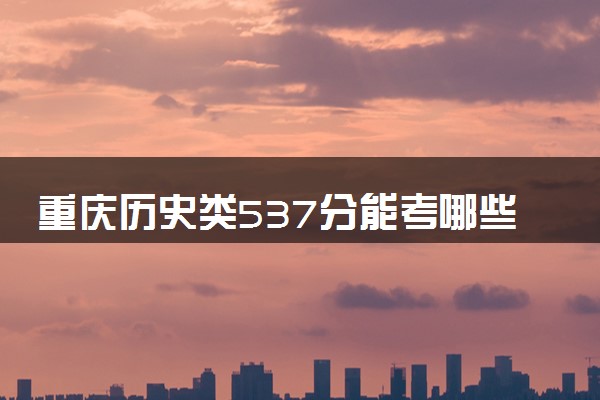 重庆历史类537分能考哪些大学 2025考生稳上的大学名单