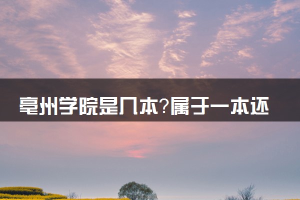 亳州学院是几本？属于一本还是二本？2025年分数线预测及报考建议