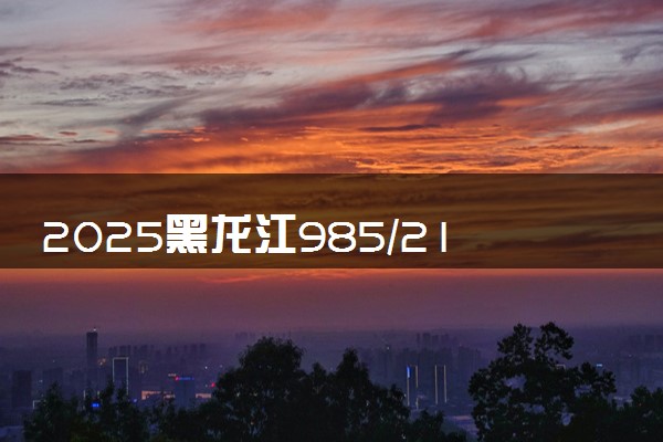 2025黑龙江985/211/双一流高校排名 附一本二本大学名单