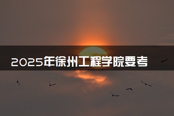 2025年徐州工程学院要考多少分才能上？历年录取分数线及报考指南（含预测）