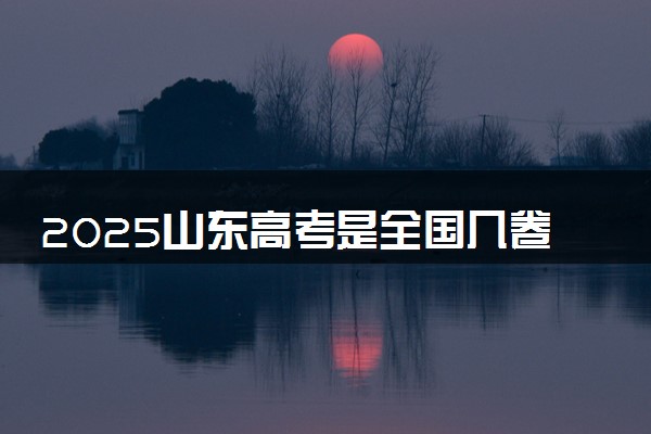 2025山东高考是全国几卷一卷还是二卷 最新高考模式是什么