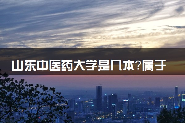 山东中医药大学是几本？属于一本还是二本？2025年分数线预测及报考建议