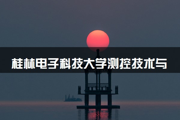 桂林电子科技大学测控技术与仪器专业怎么样 录取分数线多少