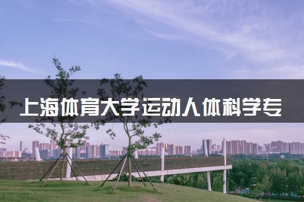 上海体育大学运动人体科学专业怎么样 录取分数线多少