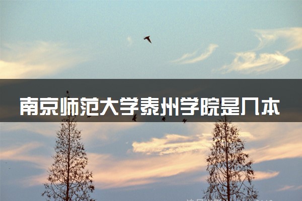 南京师范大学泰州学院是几本？2025年高考多少分能上及报考建议