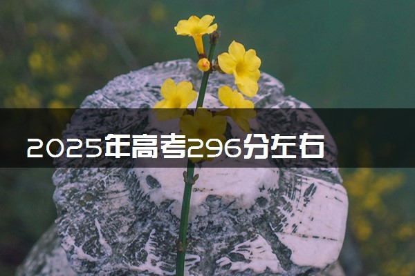 2025年高考296分左右能上什么大学 可以报考院校有哪些