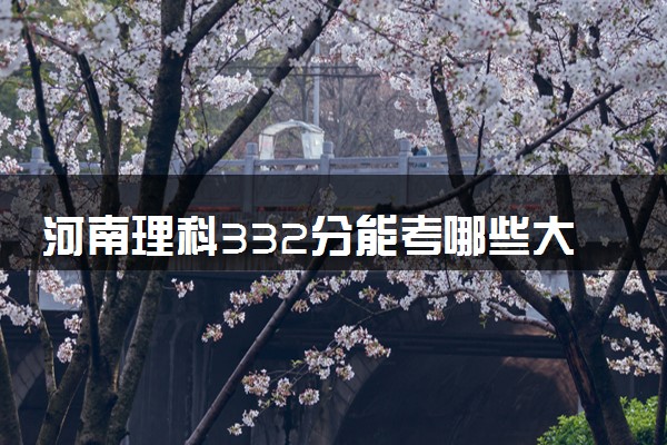 河南理科332分能考哪些大学 2025考生稳上的大学名单