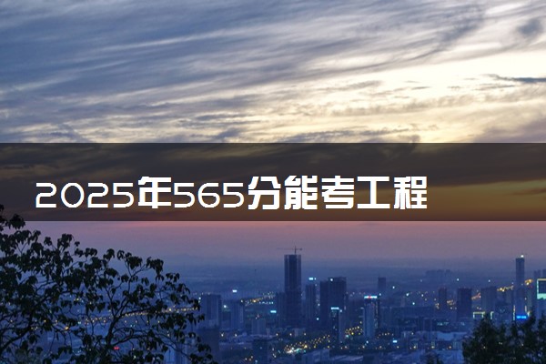 2025年565分能考工程管理专业吗 565分工程管理专业大学推荐