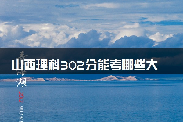 山西理科302分能考哪些大学 2025考生稳上的大学名单