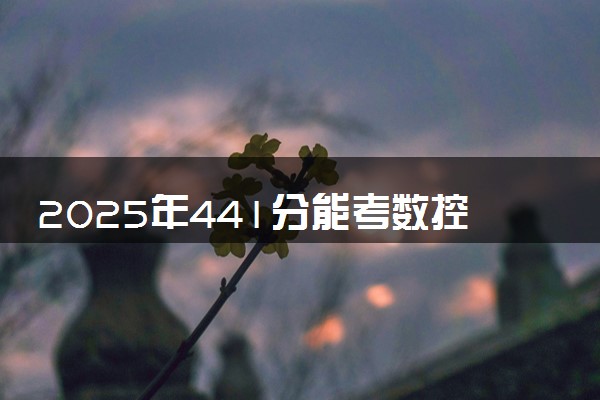 2025年441分能考数控技术专业吗 441分数控技术专业大学推荐