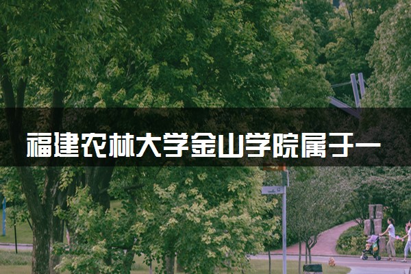福建农林大学金山学院属于一本还是二本？本科一批、二批的区别及报考建议