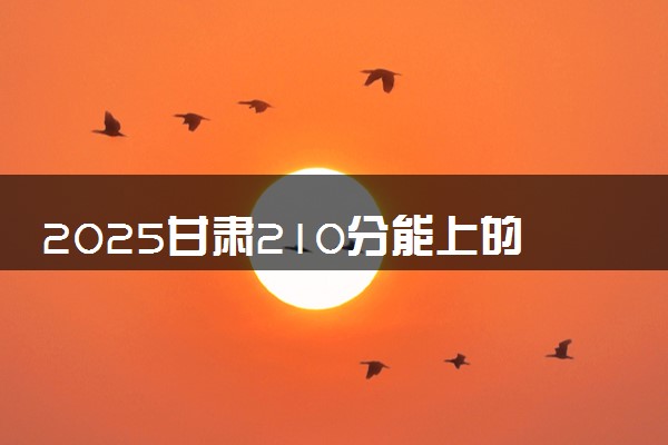 2025甘肃210分能上的大学有哪些 可以报考院校名单