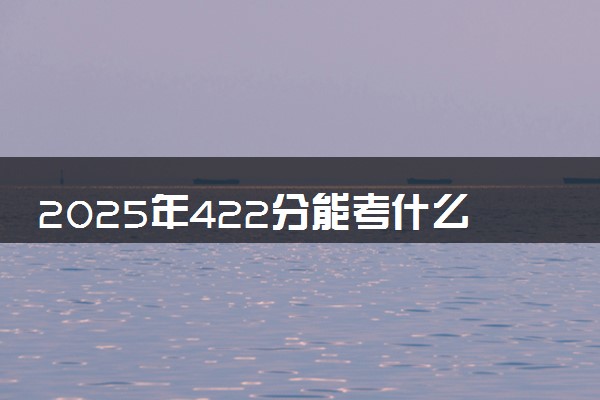 2025年422分能考什么综合类大学 哪些大学值得报