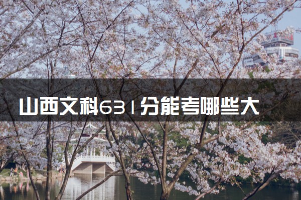 山西文科631分能考哪些大学 2025考生稳上的大学名单