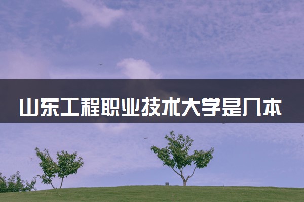 山东工程职业技术大学是几本？属于一本还是二本？2025年分数线预测及报考建议