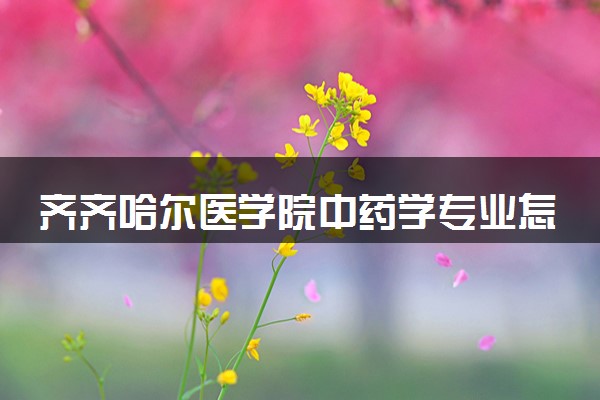 齐齐哈尔医学院中药学专业怎么样 录取分数线多少