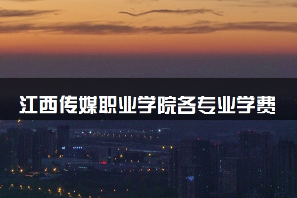 江西传媒职业学院各专业学费多少钱一年 收费标准是什么