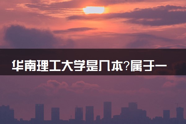 华南理工大学是几本？属于一本还是二本？2025年分数线预测及报考建议
