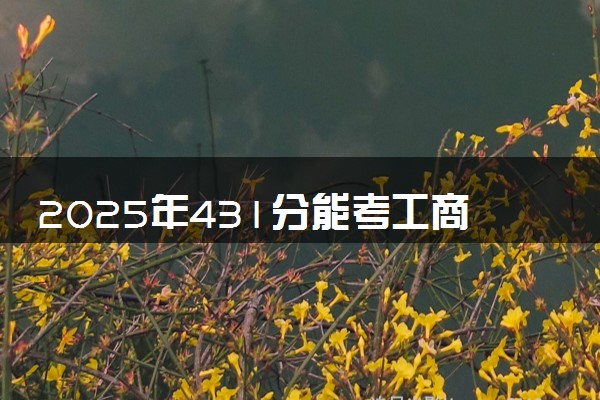 2025年431分能考工商管理专业吗 431分工商管理专业大学推荐