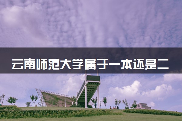 云南师范大学属于一本还是二本？2025年报考建议及分数线预测