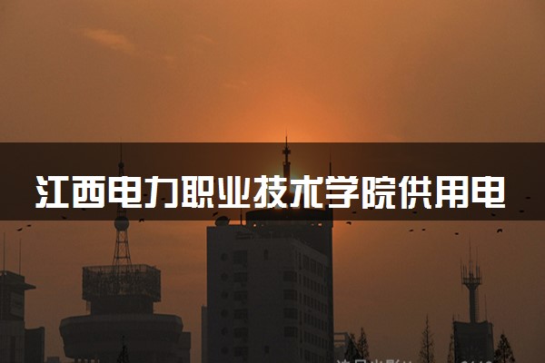 江西电力职业技术学院供用电技术专业怎么样 录取分数线多少