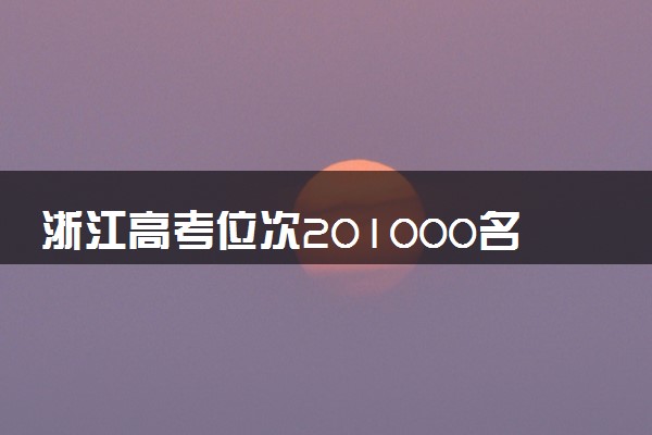 浙江高考位次201000名左右报什么大学好（2025年参考）