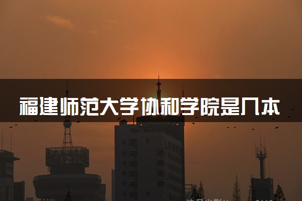 福建师范大学协和学院是几本？2025年各省录取分数线预测及报考建议