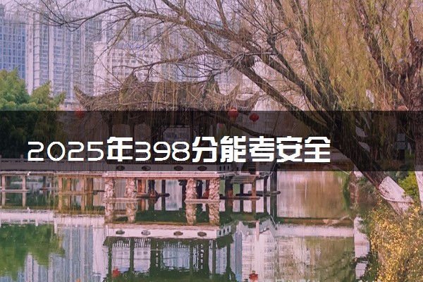 2025年398分能考安全工程专业吗 398分安全工程专业大学推荐