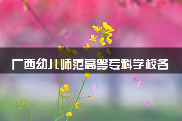 广西幼儿师范高等专科学校各专业学费多少钱一年 收费标准是什么