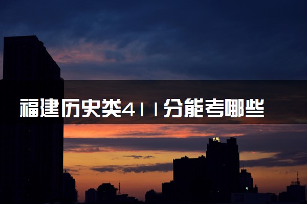 福建历史类411分能考哪些大学 2025考生稳上的大学名单
