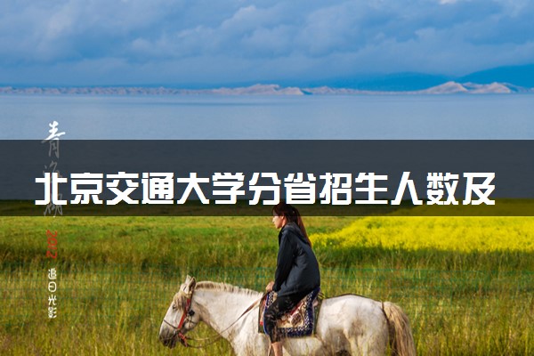 北京交通大学分省招生人数及招生专业2025年招生计划参考