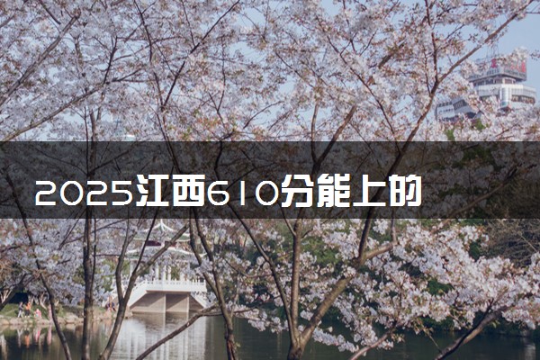 2025江西610分能上的大学有哪些 可以报考院校名单