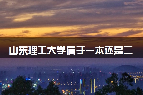 山东理工大学属于一本还是二本？本科一批、二批的区别及报考建议